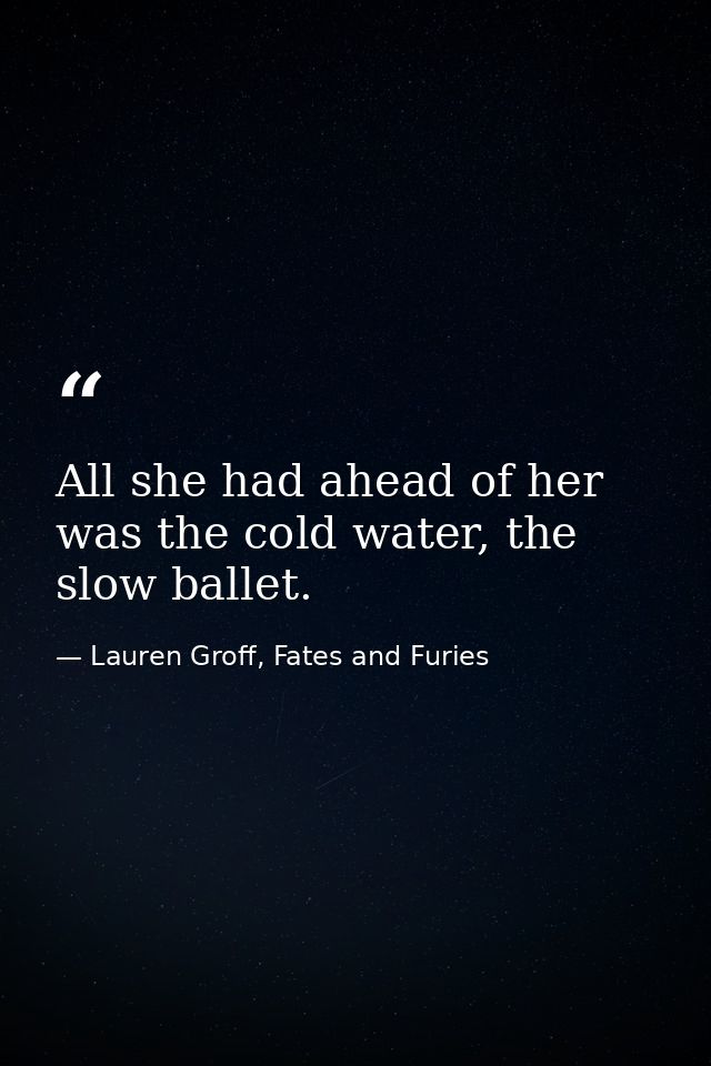 All she had ahead of her was the cold water, the slow ballet. — Lauren Groff, Fates and Furies