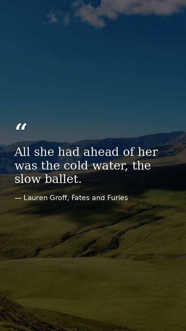 All she had ahead of her was the cold water, the slow ballet. — Lauren Groff, Fates and Furies