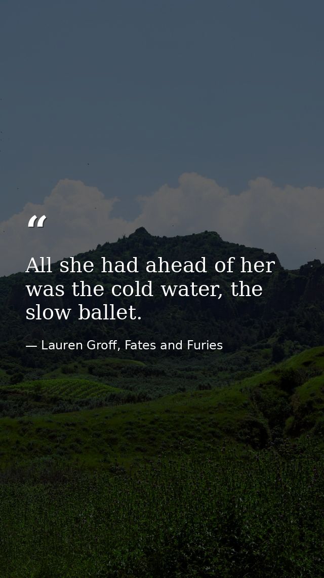 All she had ahead of her was the cold water, the slow ballet. — Lauren Groff, Fates and Furies