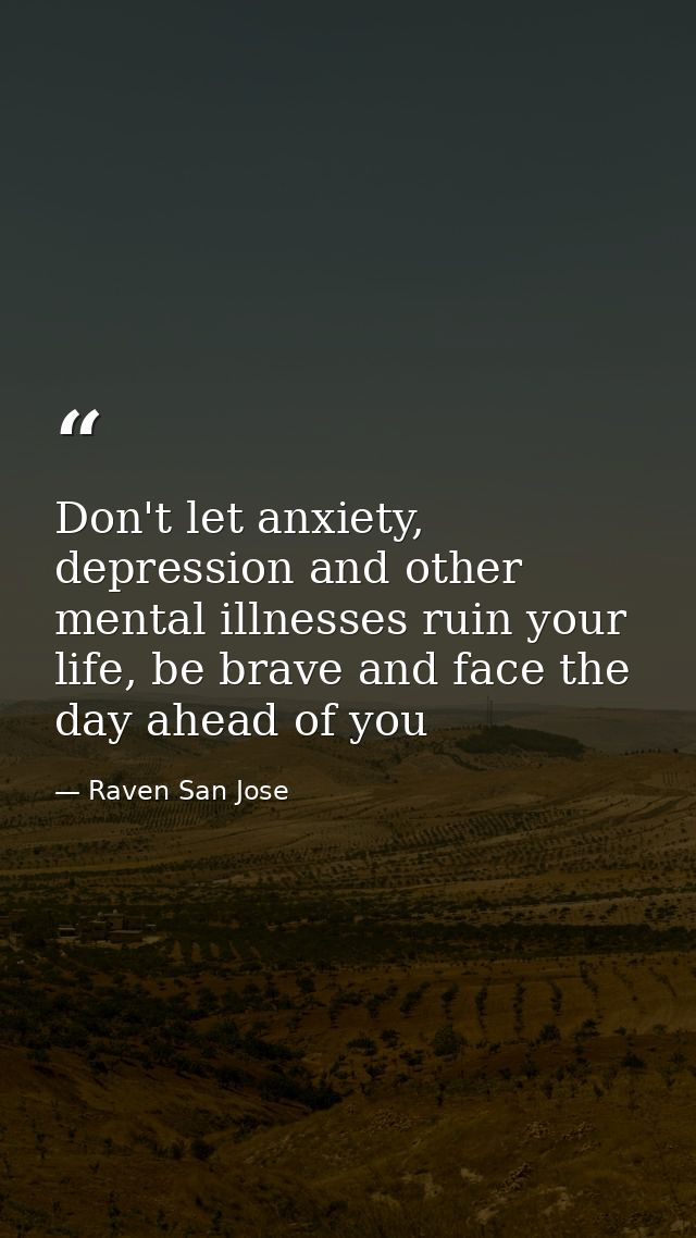 Don't let anxiety, depression and other mental illnesses ruin your life, be brave and face the day ahead of you — Raven San Jose