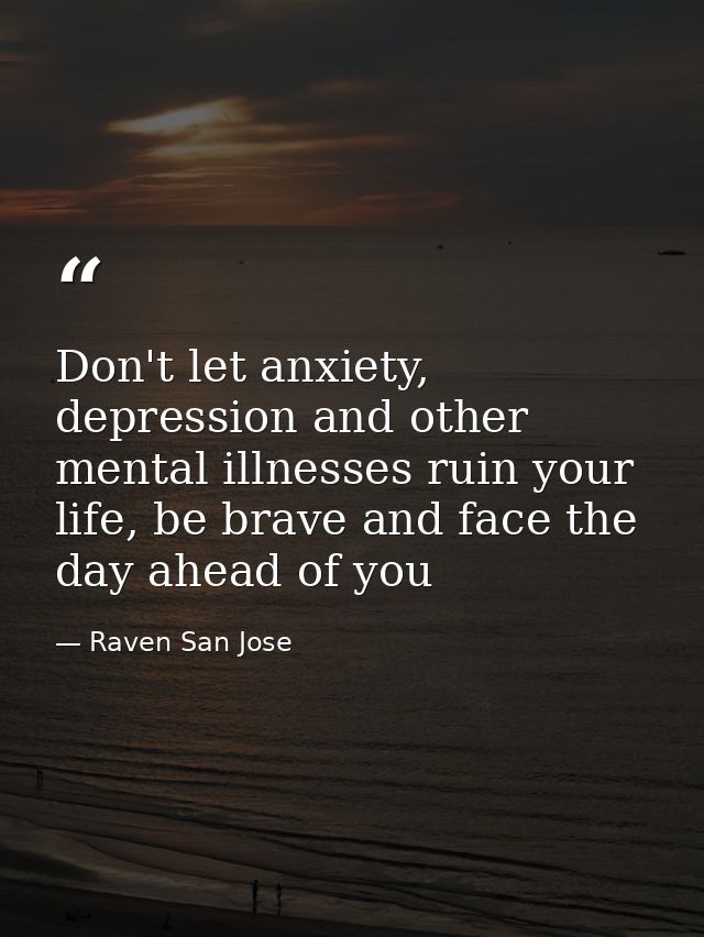 Don't let anxiety, depression and other mental illnesses ruin your life, be brave and face the day ahead of you — Raven San Jose