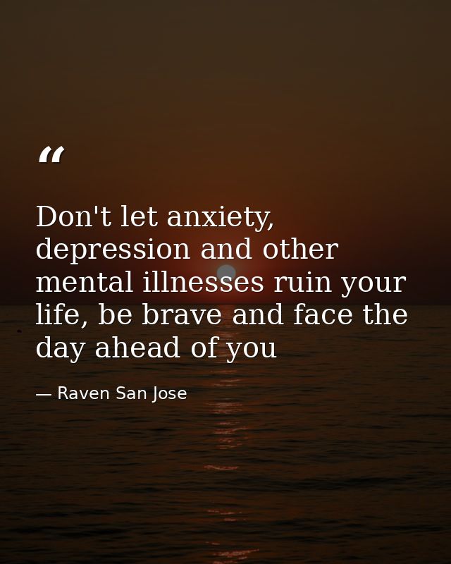 Don't let anxiety, depression and other mental illnesses ruin your life, be brave and face the day ahead of you — Raven San Jose