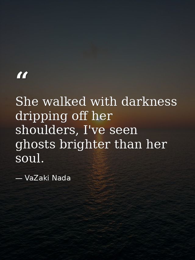 She walked with darkness dripping off her shoulders, I've seen ghosts brighter than her soul. — VaZaki Nada