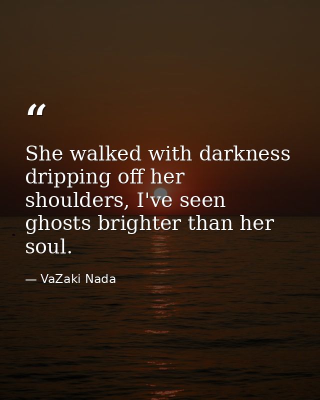 She walked with darkness dripping off her shoulders, I've seen ghosts brighter than her soul. — VaZaki Nada