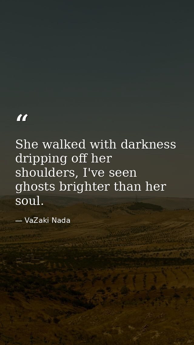 She walked with darkness dripping off her shoulders, I've seen ghosts brighter than her soul. — VaZaki Nada
