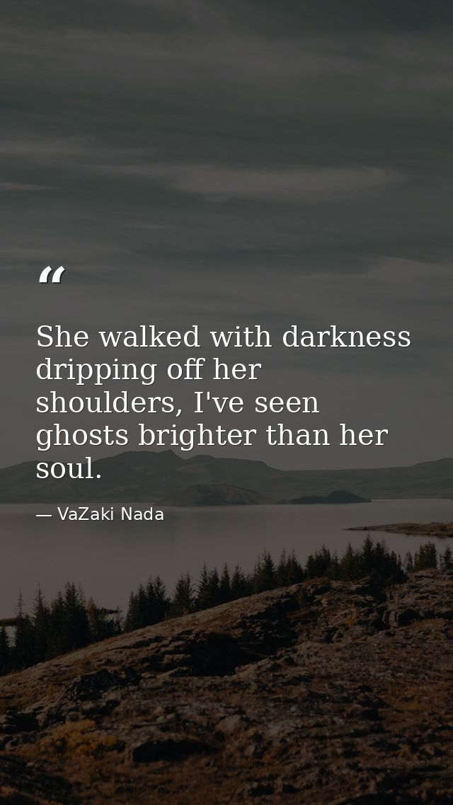 She walked with darkness dripping off her shoulders, I've seen ghosts brighter than her soul. — VaZaki Nada