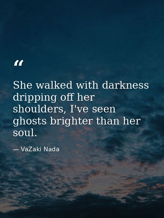 She walked with darkness dripping off her shoulders, I've seen ghosts brighter than her soul. — VaZaki Nada