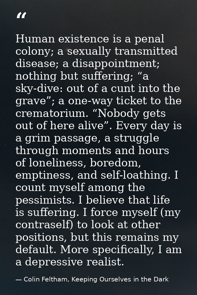 Human existence is a penal colony; a sexually transmitted disease; a disappointment; nothing but suffering; “a sky-dive: — Colin Feltham, Keeping Ourselves in the Dark