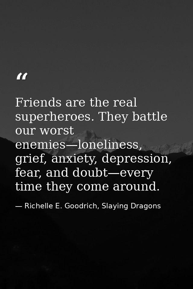 Friends are the real superheroes. They battle our worst enemies—loneliness, grief, anxiety, depression, fear, and doubt— — Richelle E. Goodrich, Slaying Dragons