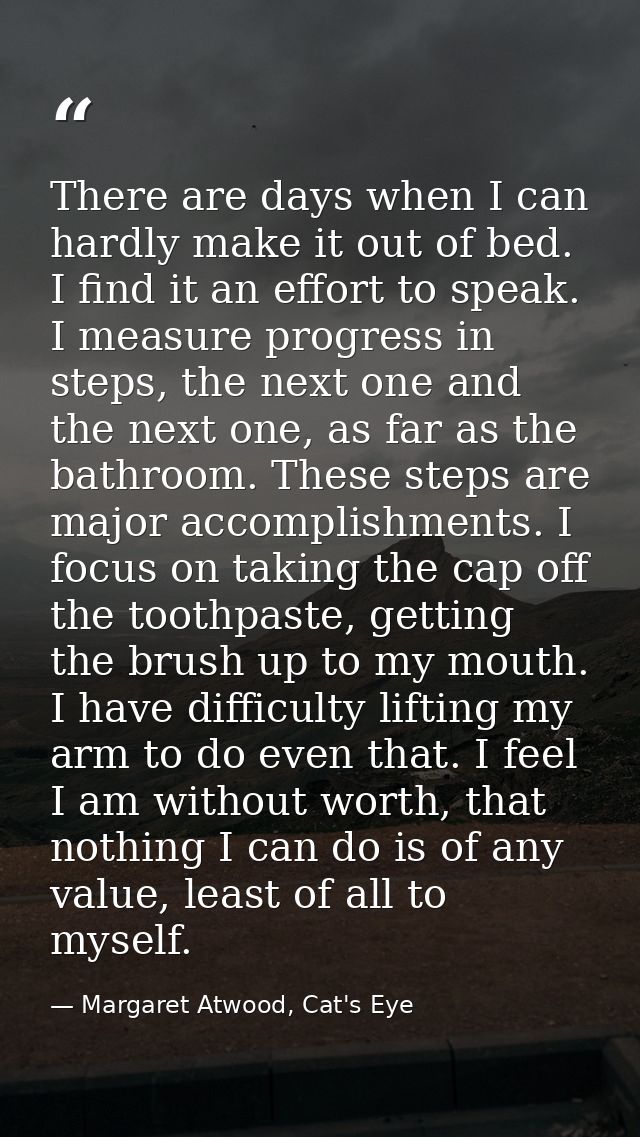 There are days when I can hardly make it out of bed. I find it an effort to speak. I measure progress in steps, the next — Margaret Atwood, Cat's Eye
