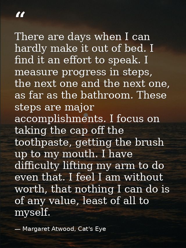 There are days when I can hardly make it out of bed. I find it an effort to speak. I measure progress in steps, the next — Margaret Atwood, Cat's Eye
