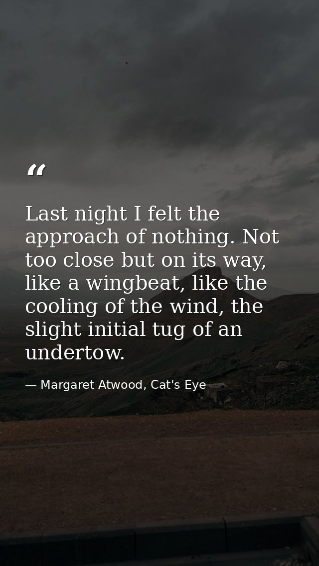 Last night I felt the approach of nothing. Not too close but on its way, like a wingbeat, like the cooling of the wind,  — Margaret Atwood, Cat's Eye