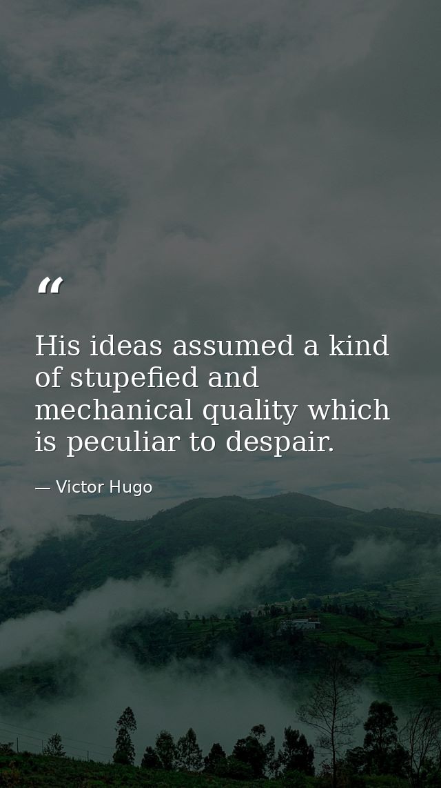 His ideas assumed a kind of stupefied and mechanical quality which is peculiar to despair. — Victor Hugo