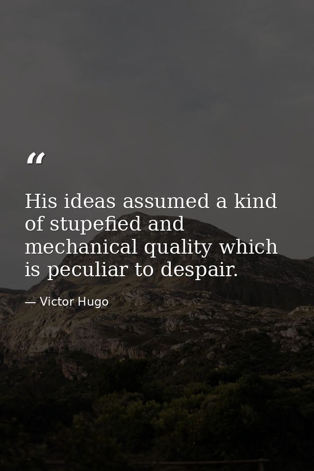 His ideas assumed a kind of stupefied and mechanical quality which is peculiar to despair. — Victor Hugo