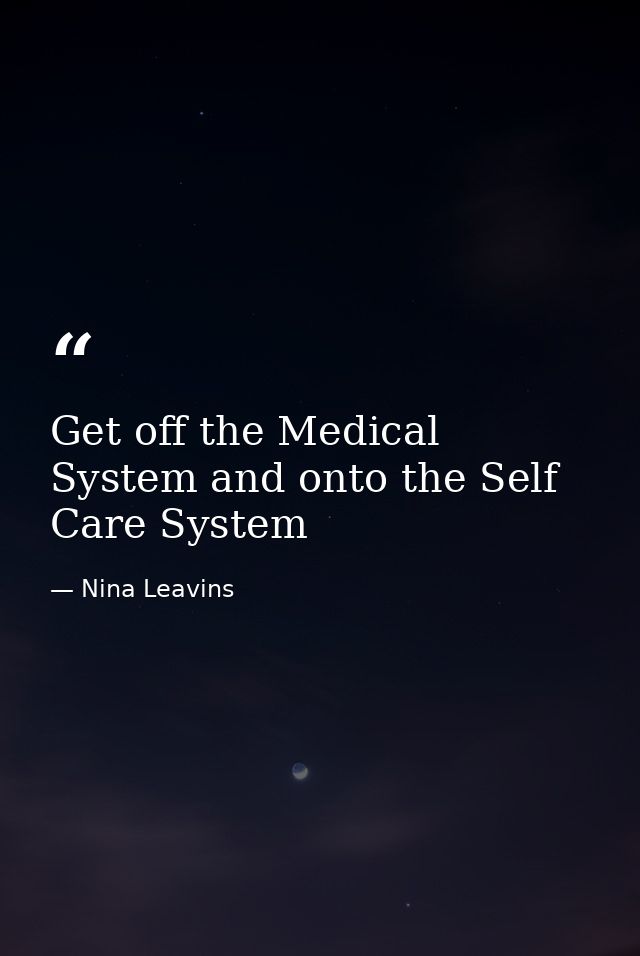 Get off the Medical System and onto the Self Care System — Nina Leavins