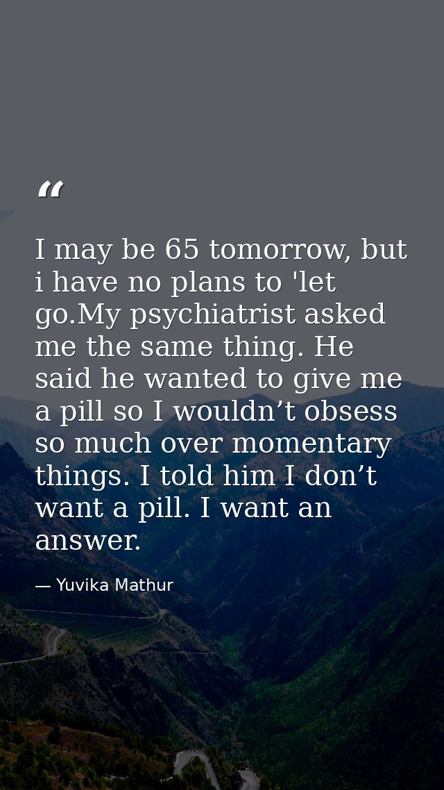 I may be 65 tomorrow, but i have no plans to 'let go.My psychiatrist asked me the same thing. He said he wanted to give  — Yuvika Mathur