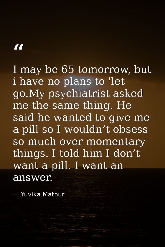 I may be 65 tomorrow, but i have no plans to 'let go.My psychiatrist asked me the same thing. He said he wanted to give  — Yuvika Mathur