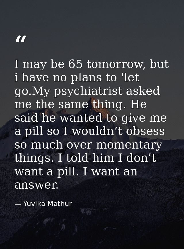 I may be 65 tomorrow, but i have no plans to 'let go.My psychiatrist asked me the same thing. He said he wanted to give  — Yuvika Mathur