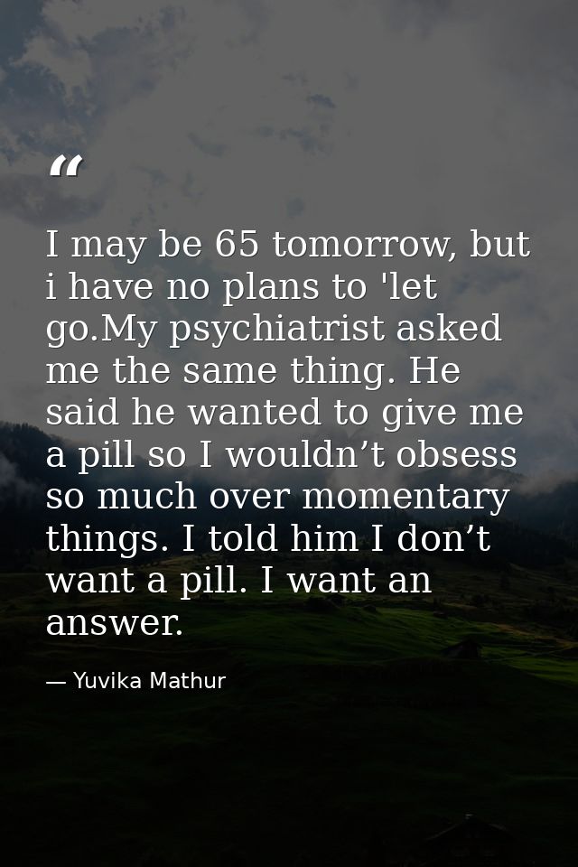 I may be 65 tomorrow, but i have no plans to 'let go.My psychiatrist asked me the same thing. He said he wanted to give  — Yuvika Mathur
