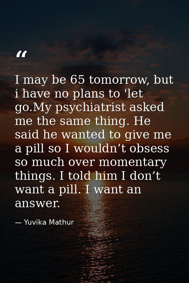 I may be 65 tomorrow, but i have no plans to 'let go.My psychiatrist asked me the same thing. He said he wanted to give  — Yuvika Mathur