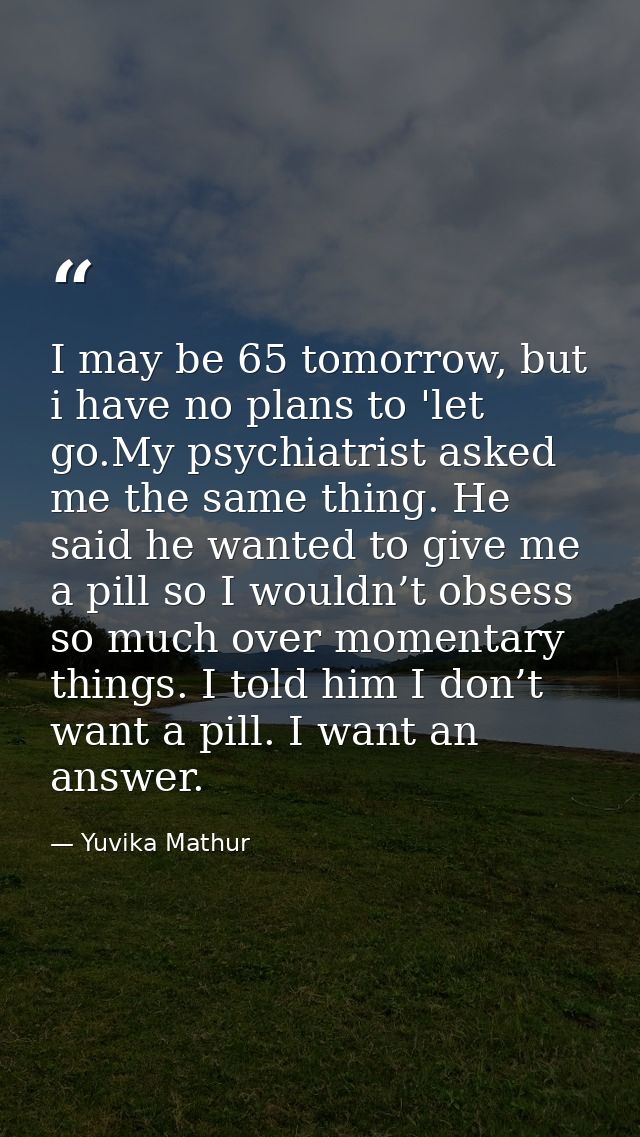 I may be 65 tomorrow, but i have no plans to 'let go.My psychiatrist asked me the same thing. He said he wanted to give  — Yuvika Mathur