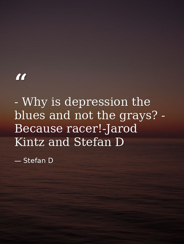 - Why is depression the blues and not the grays? - Because racer!-Jarod Kintz and Stefan D — Stefan D