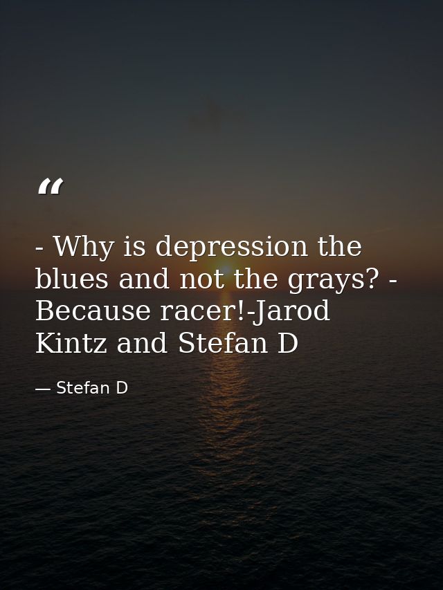 - Why is depression the blues and not the grays? - Because racer!-Jarod Kintz and Stefan D — Stefan D