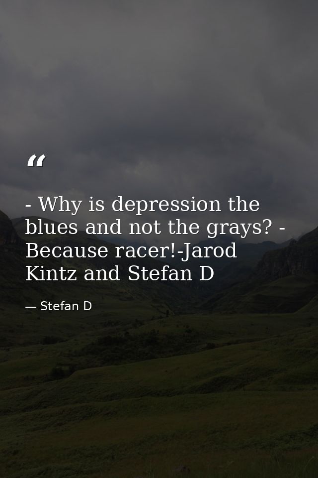 - Why is depression the blues and not the grays? - Because racer!-Jarod Kintz and Stefan D — Stefan D