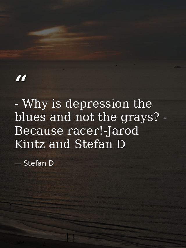 - Why is depression the blues and not the grays? - Because racer!-Jarod Kintz and Stefan D — Stefan D