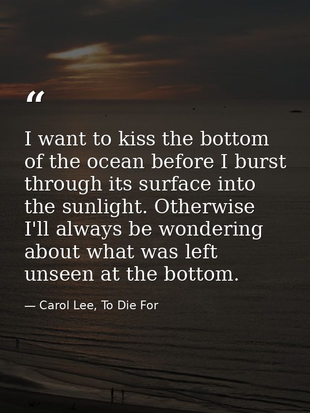I want to kiss the bottom of the ocean before I burst through its surface into the sunlight. Otherwise I'll always be wo — Carol Lee, To Die For
