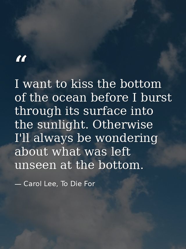 I want to kiss the bottom of the ocean before I burst through its surface into the sunlight. Otherwise I'll always be wo — Carol Lee, To Die For