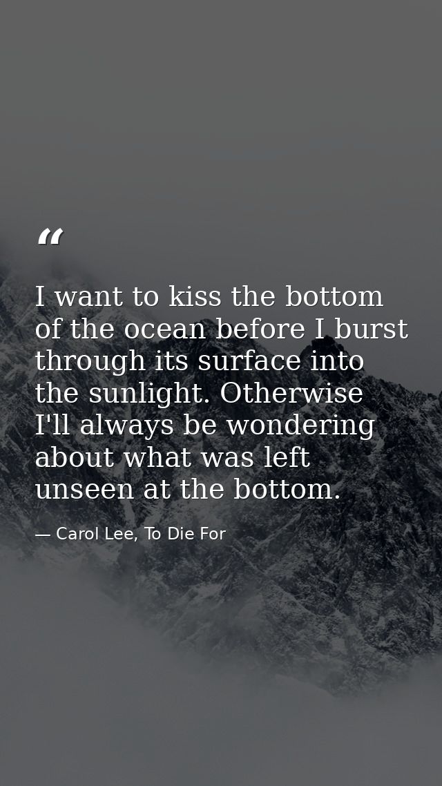 I want to kiss the bottom of the ocean before I burst through its surface into the sunlight. Otherwise I'll always be wo — Carol Lee, To Die For