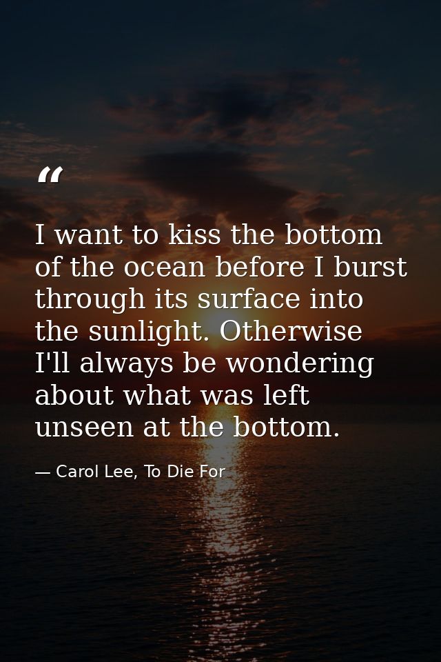 I want to kiss the bottom of the ocean before I burst through its surface into the sunlight. Otherwise I'll always be wo — Carol Lee, To Die For