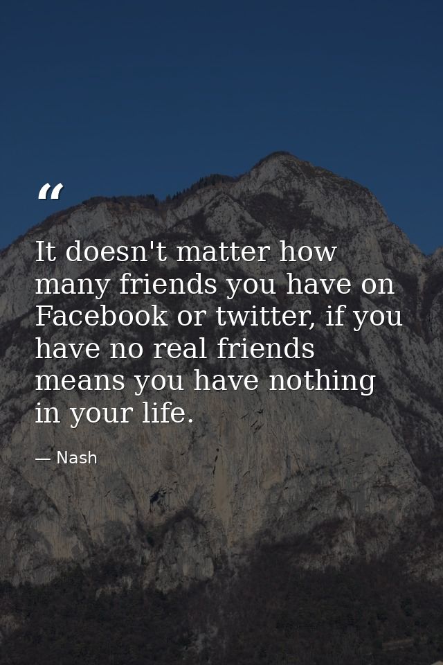 It doesn't matter how many friends you have on Facebook or twitter, if you have no real friends means you have nothing i — Nash