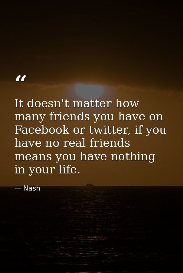 It doesn't matter how many friends you have on Facebook or twitter, if you have no real friends means you have nothing i — Nash
