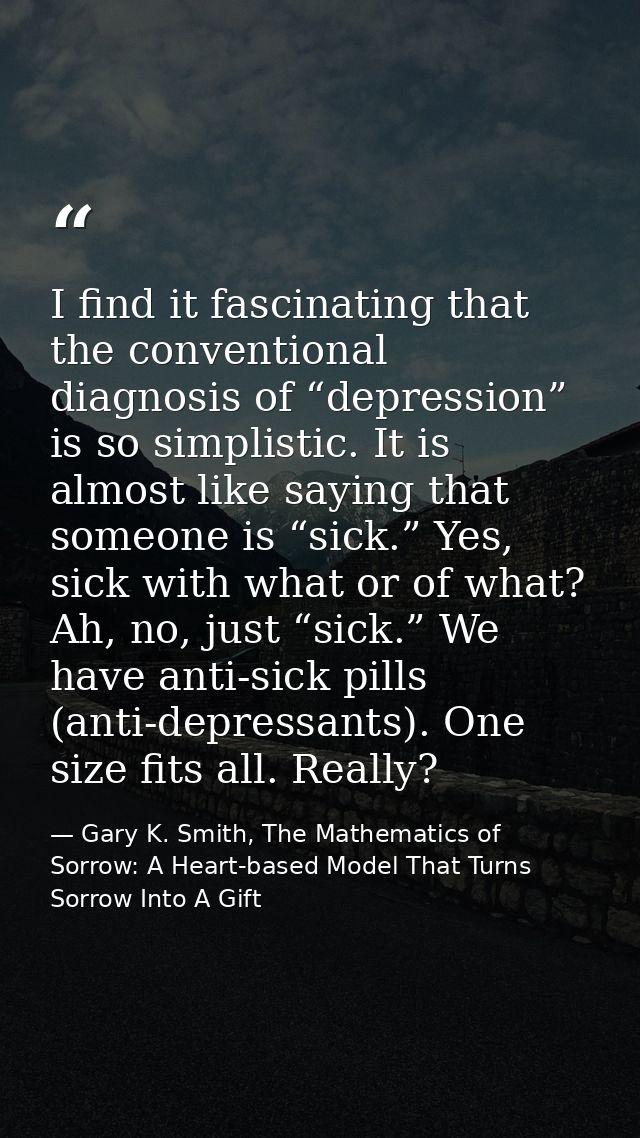 I find it fascinating that the conventional diagnosis of “depression” is so simplistic. It is almost like saying that so — Gary K. Smith, The Mathematics of Sorrow: A Heart-based Model That Turns Sorrow Into A Gift