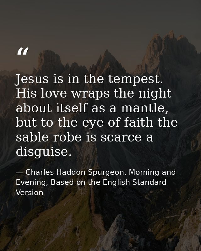 Jesus is in the tempest. His love wraps the night about itself as a mantle, but to the eye of faith the sable robe is sc — Charles Haddon Spurgeon, Morning and Evening, Based on the English Standard Version