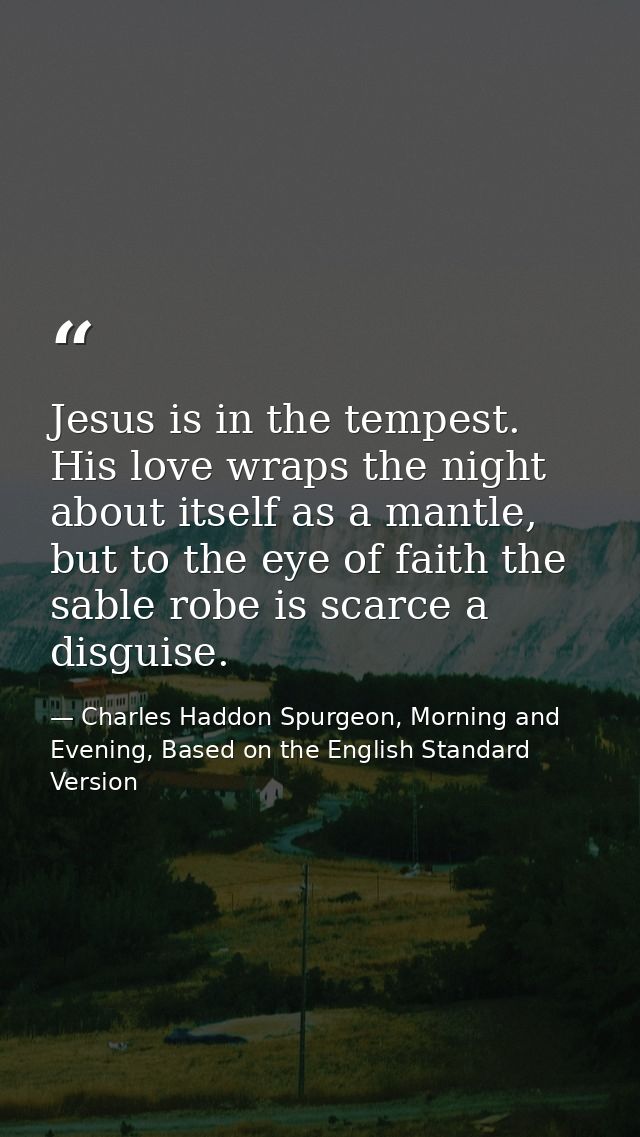 Jesus is in the tempest. His love wraps the night about itself as a mantle, but to the eye of faith the sable robe is sc — Charles Haddon Spurgeon, Morning and Evening, Based on the English Standard Version