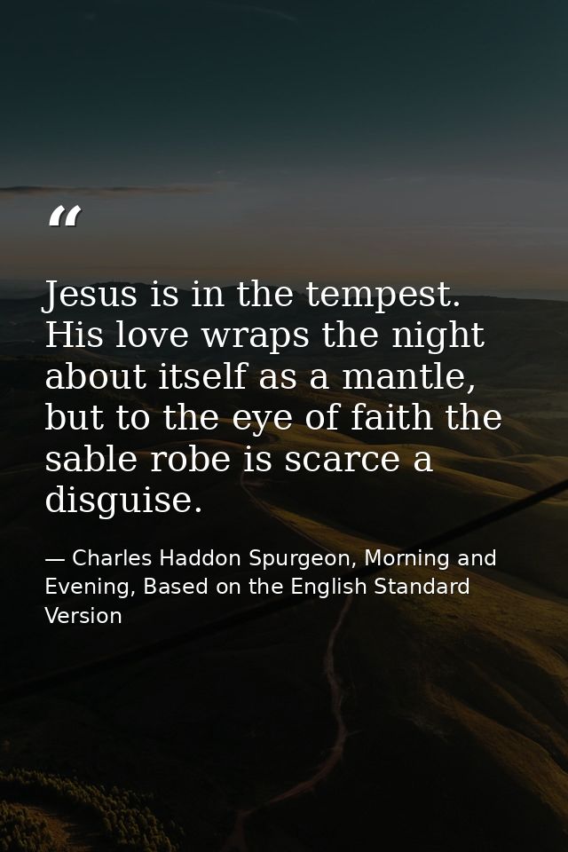 Jesus is in the tempest. His love wraps the night about itself as a mantle, but to the eye of faith the sable robe is sc — Charles Haddon Spurgeon, Morning and Evening, Based on the English Standard Version