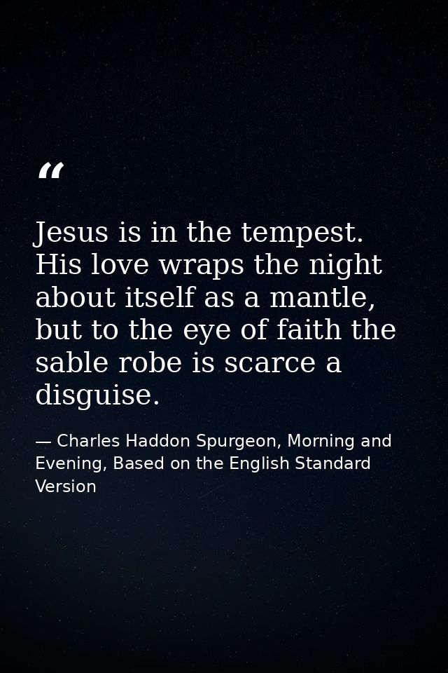 Jesus is in the tempest. His love wraps the night about itself as a mantle, but to the eye of faith the sable robe is sc — Charles Haddon Spurgeon, Morning and Evening, Based on the English Standard Version