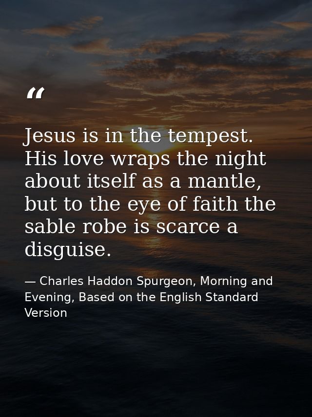 Jesus is in the tempest. His love wraps the night about itself as a mantle, but to the eye of faith the sable robe is sc — Charles Haddon Spurgeon, Morning and Evening, Based on the English Standard Version