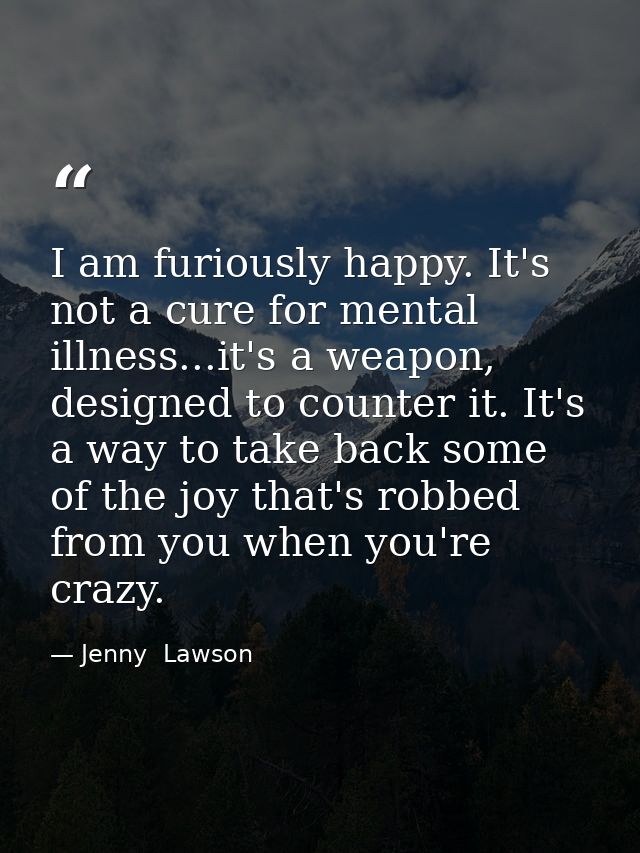 I am furiously happy. It's not a cure for mental illness...it's a weapon, designed to counter it. It's a way to take bac — Jenny  Lawson