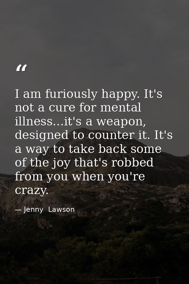 I am furiously happy. It's not a cure for mental illness...it's a weapon, designed to counter it. It's a way to take bac — Jenny  Lawson