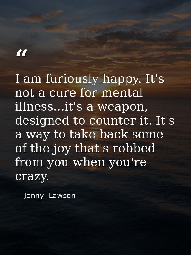 I am furiously happy. It's not a cure for mental illness...it's a weapon, designed to counter it. It's a way to take bac — Jenny  Lawson