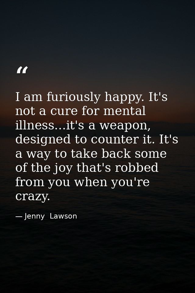I am furiously happy. It's not a cure for mental illness...it's a weapon, designed to counter it. It's a way to take bac — Jenny  Lawson