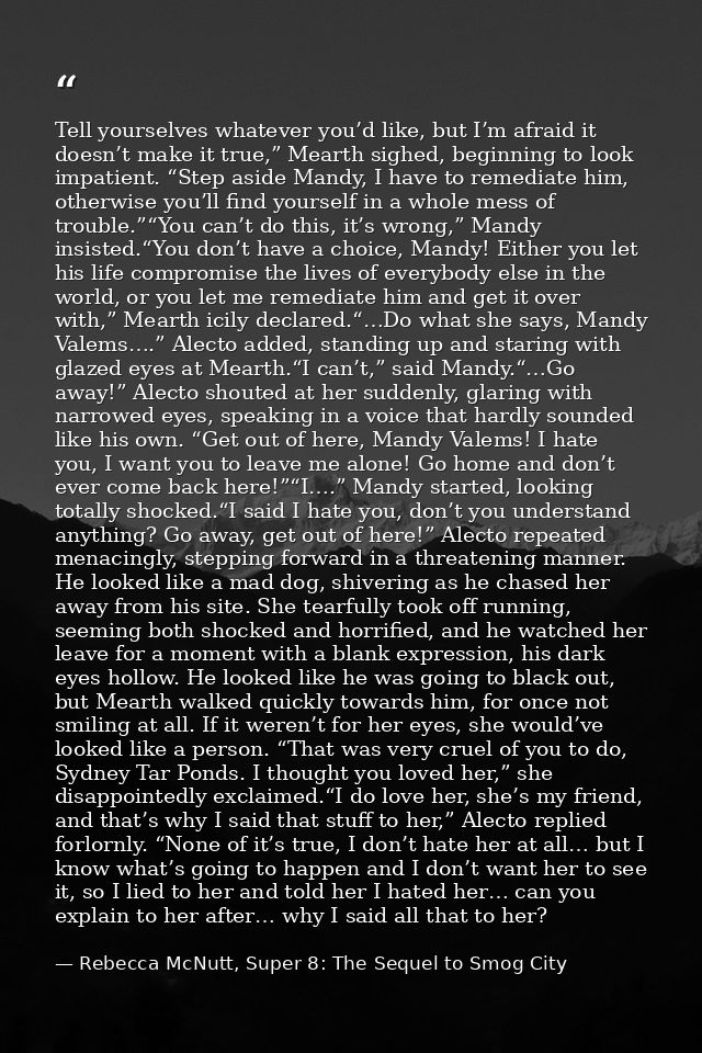 Tell yourselves whatever you’d like, but I’m afraid it doesn’t make it true,” Mearth sighed, beginning to look impatient — Rebecca McNutt, Super 8: The Sequel to Smog City