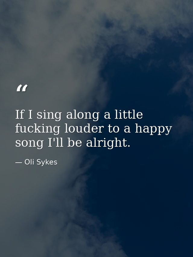 If I sing along a little fucking louder to a happy song I'll be alright. — Oli Sykes