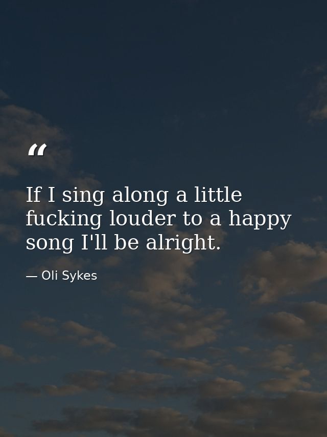 If I sing along a little fucking louder to a happy song I'll be alright. — Oli Sykes