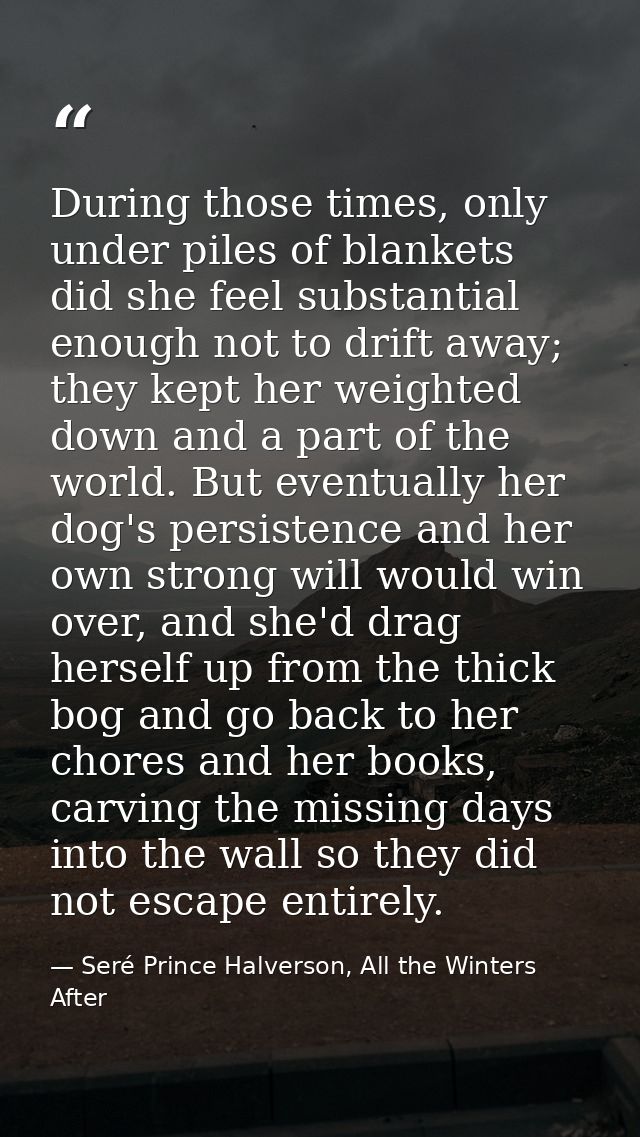 During those times, only under piles of blankets did she feel substantial enough not to drift away; they kept her weight — Seré Prince Halverson, All the Winters After
