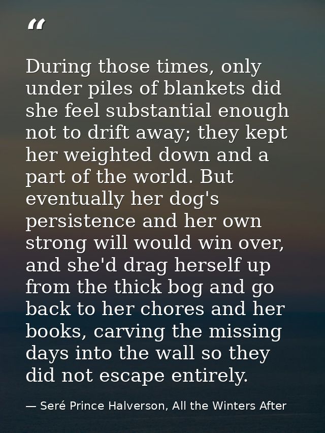 During those times, only under piles of blankets did she feel substantial enough not to drift away; they kept her weight — Seré Prince Halverson, All the Winters After